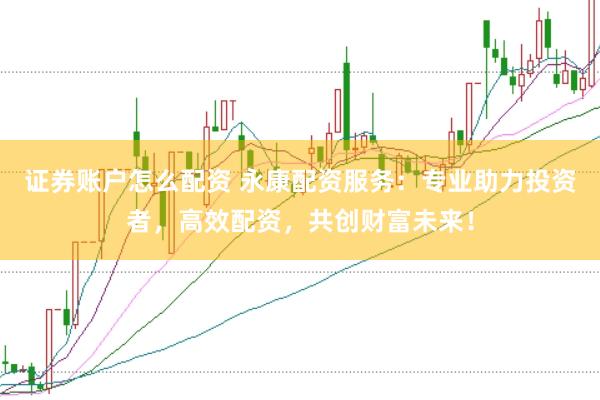 证券账户怎么配资 永康配资服务：专业助力投资者，高效配资，共创财富未来！