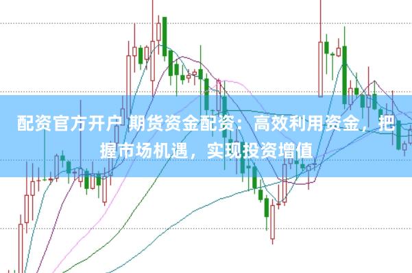 配资官方开户 期货资金配资：高效利用资金，把握市场机遇，实现投资增值