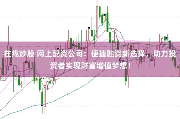 在线炒股 网上配资公司：便捷融资新选择，助力投资者实现财富增值梦想！