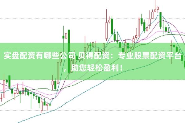 实盘配资有哪些公司 贝得配资：专业股票配资平台，助您轻松盈利！