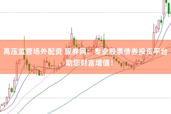 高压监管场外配资 股券网：专业股票债券投资平台，助您财富增值！