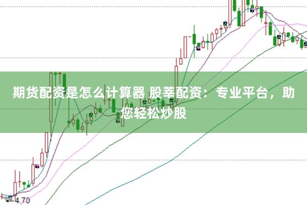 期货配资是怎么计算器 股莘配资：专业平台，助您轻松炒股