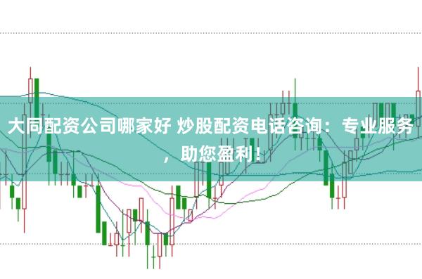 大同配资公司哪家好 炒股配资电话咨询：专业服务，助您盈利！