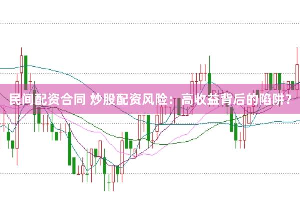 民间配资合同 炒股配资风险：高收益背后的陷阱？