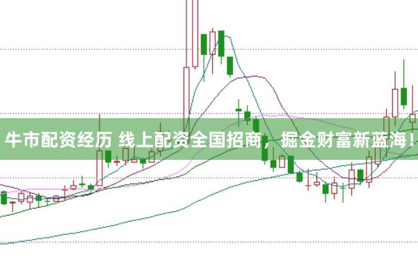 牛市配资经历 线上配资全国招商，掘金财富新蓝海！