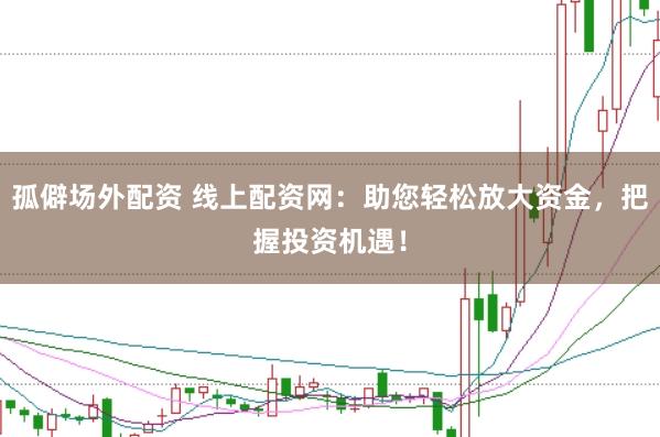 孤僻场外配资 线上配资网：助您轻松放大资金，把握投资机遇！