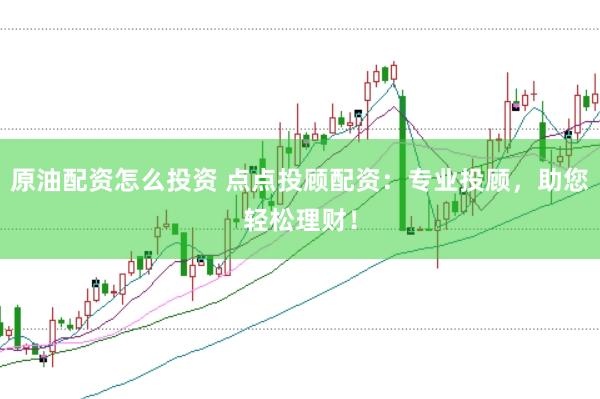 原油配资怎么投资 点点投顾配资：专业投顾，助您轻松理财！