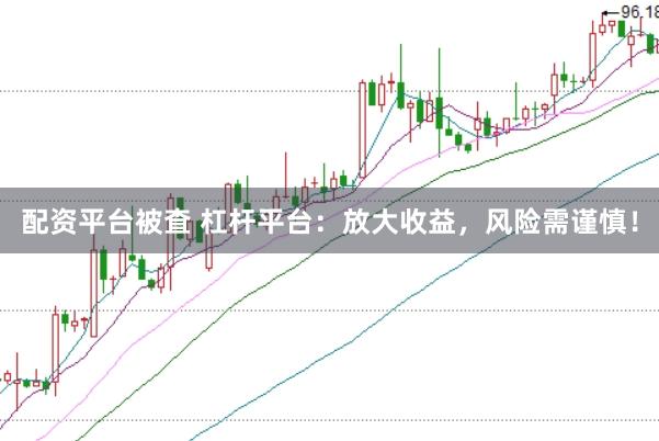 配资平台被査 杠杆平台：放大收益，风险需谨慎！