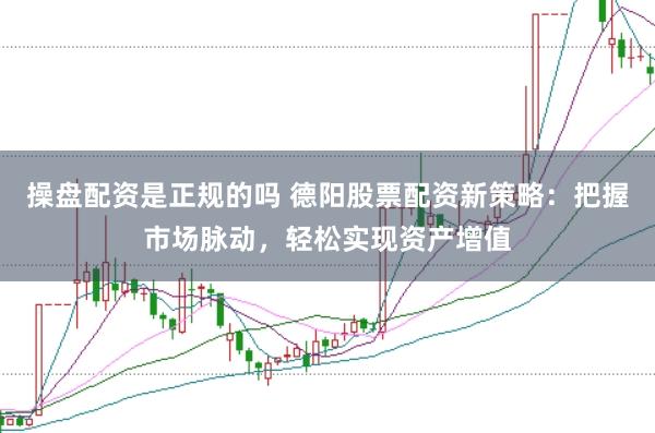 操盘配资是正规的吗 德阳股票配资新策略：把握市场脉动，轻松实现资产增值