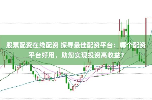 股票配资在线配资 探寻最佳配资平台：哪个配资平台好用，助您实现投资高收益？