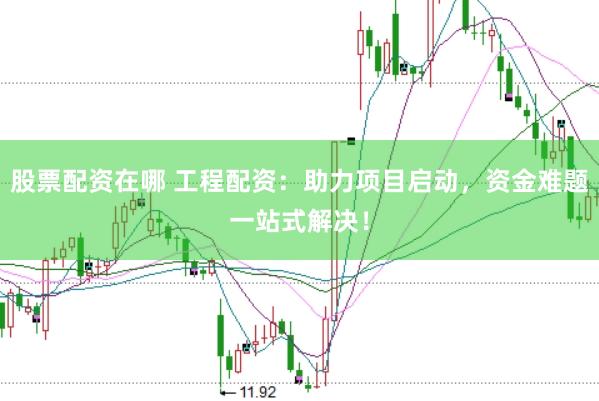 股票配资在哪 工程配资：助力项目启动，资金难题一站式解决！
