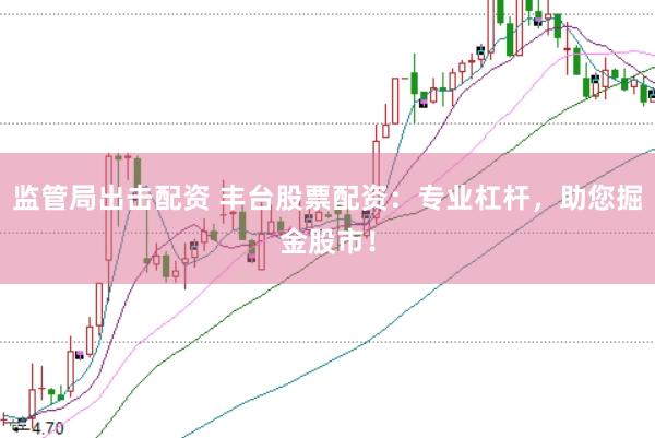 监管局出击配资 丰台股票配资：专业杠杆，助您掘金股市！