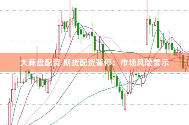 大蒜盘配资 期货配资暂停：市场风险警示