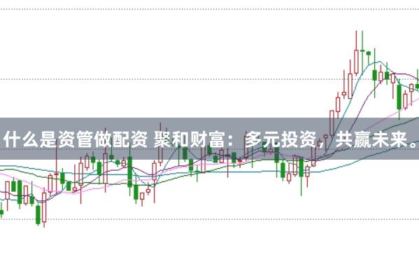什么是资管做配资 聚和财富：多元投资，共赢未来。