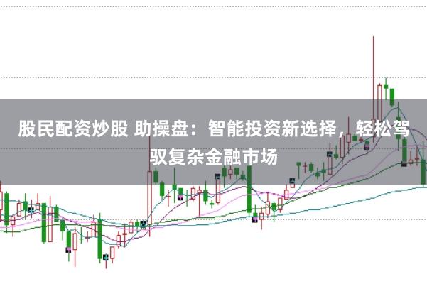 股民配资炒股 助操盘：智能投资新选择，轻松驾驭复杂金融市场