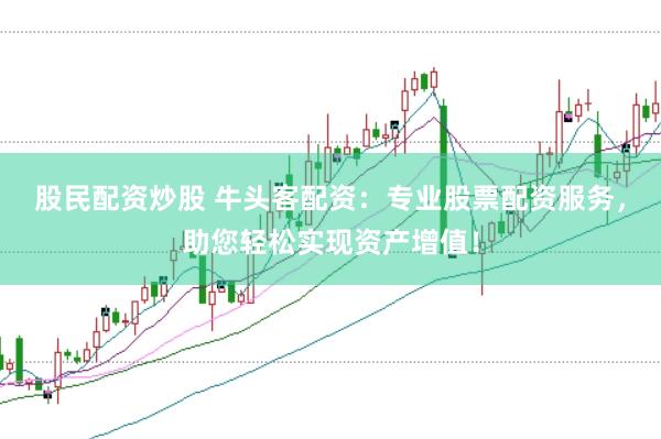 股民配资炒股 牛头客配资：专业股票配资服务，助您轻松实现资产增值！