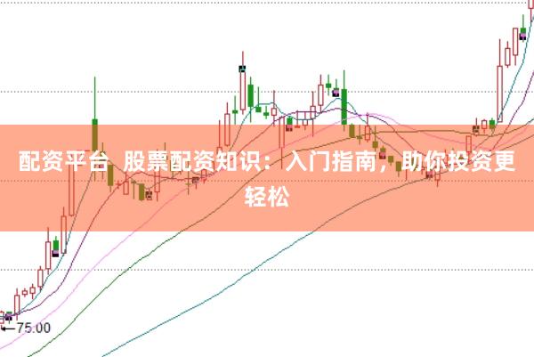 配资平台  股票配资知识：入门指南，助你投资更轻松