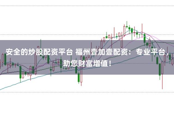 安全的炒股配资平台 福州壹加壹配资：专业平台，助您财富增值！