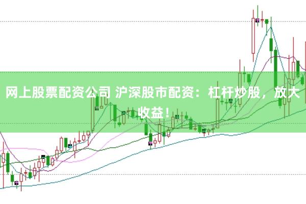 网上股票配资公司 沪深股市配资：杠杆炒股，放大收益！