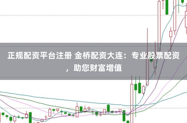 正规配资平台注册 金桥配资大连：专业股票配资，助您财富增值