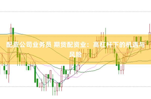 配资公司业务员 期货配资业：高杠杆下的机遇与风险