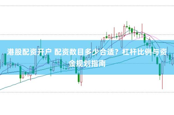 港股配资开户 配资数目多少合适？杠杆比例与资金规划指南