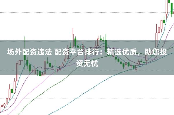 场外配资违法 配资平台排行：精选优质，助您投资无忧