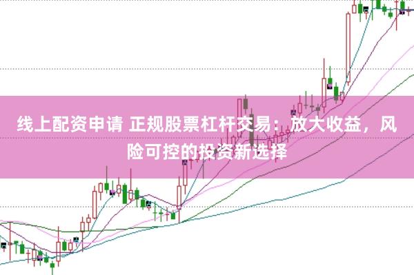 线上配资申请 正规股票杠杆交易：放大收益，风险可控的投资新选择