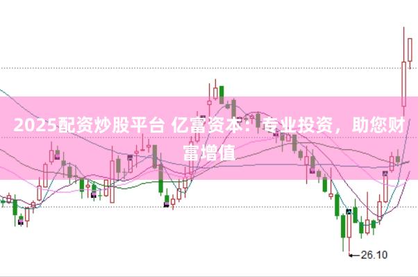 2025配资炒股平台 亿富资本：专业投资，助您财富增值