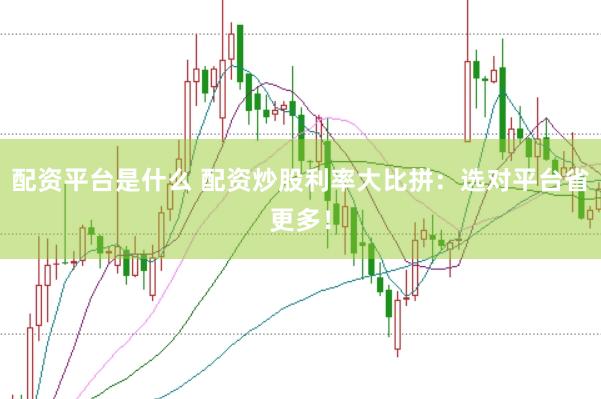 配资平台是什么 配资炒股利率大比拼：选对平台省更多！