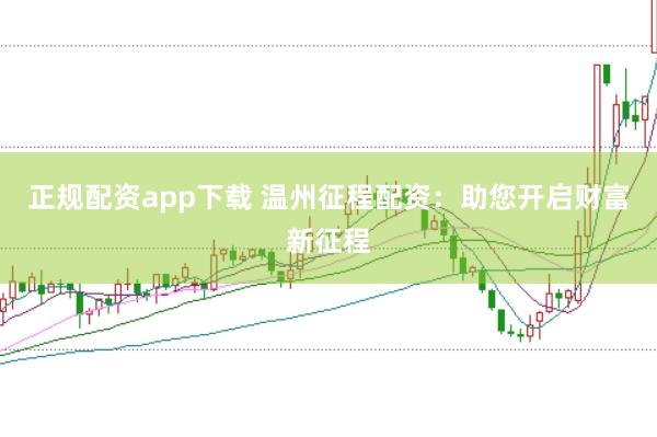 正规配资app下载 温州征程配资：助您开启财富新征程
