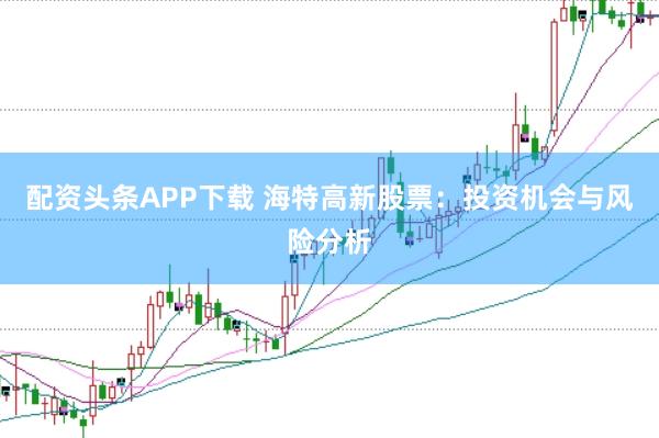 配资头条APP下载 海特高新股票：投资机会与风险分析