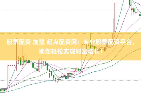 股票配资 加盟 起点配资网：专业股票配资平台，助您轻松实现财富增长！