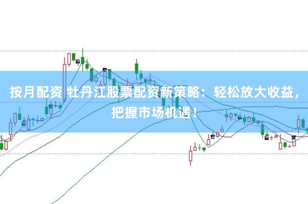 按月配资 牡丹江股票配资新策略：轻松放大收益，把握市场机遇！