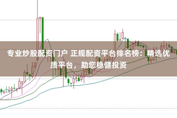 专业炒股配资门户 正规配资平台排名榜：精选优质平台，助您稳健投资