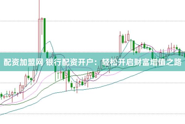 配资加盟网 银行配资开户：轻松开启财富增值之路
