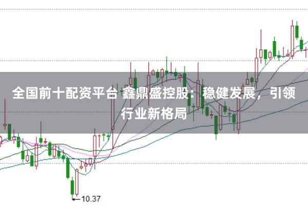 全国前十配资平台 鑫鼎盛控股：稳健发展，引领行业新格局