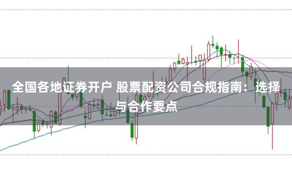 全国各地证券开户 股票配资公司合规指南：选择与合作要点