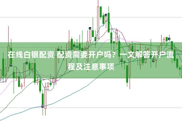 在线白银配资 配资需要开户吗？一文解答开户流程及注意事项