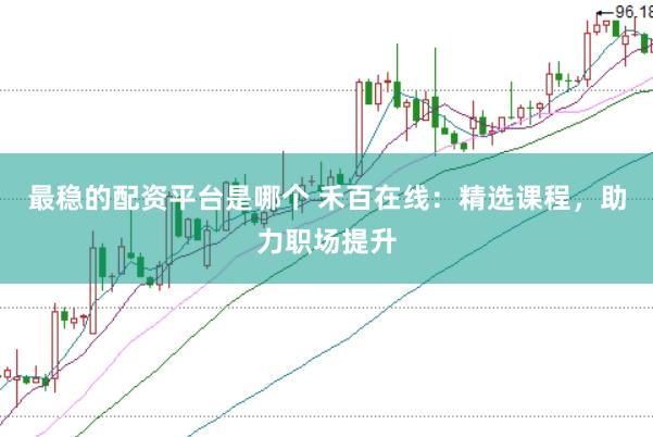 最稳的配资平台是哪个 禾百在线：精选课程，助力职场提升