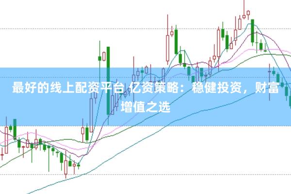 最好的线上配资平台 亿资策略：稳健投资，财富增值之选