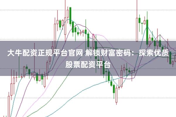 大牛配资正规平台官网 解锁财富密码：探索优质股票配资平台