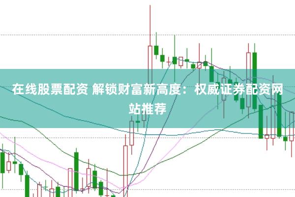在线股票配资 解锁财富新高度：权威证券配资网站推荐