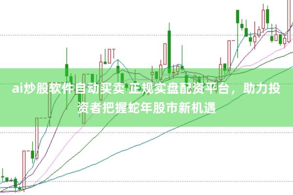 ai炒股软件自动买卖 正规实盘配资平台，助力投资者把握蛇年股市新机遇