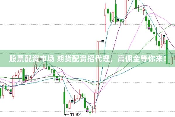 股票配资市场 期货配资招代理，高佣金等你来！