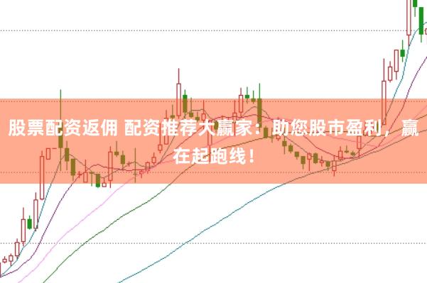 股票配资返佣 配资推荐大赢家：助您股市盈利，赢在起跑线！