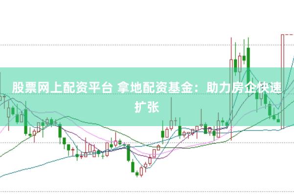 股票网上配资平台 拿地配资基金：助力房企快速扩张