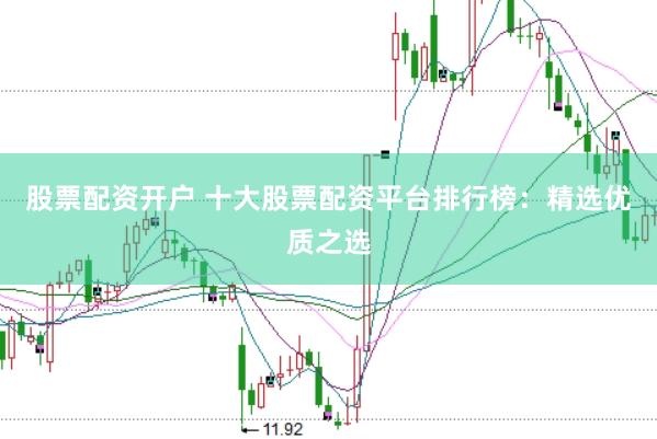 股票配资开户 十大股票配资平台排行榜：精选优质之选