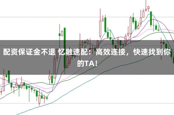 配资保证金不退 忆融速配：高效连接，快速找到你的TA！