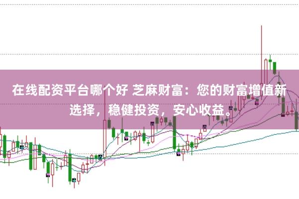 在线配资平台哪个好 芝麻财富：您的财富增值新选择，稳健投资，安心收益。